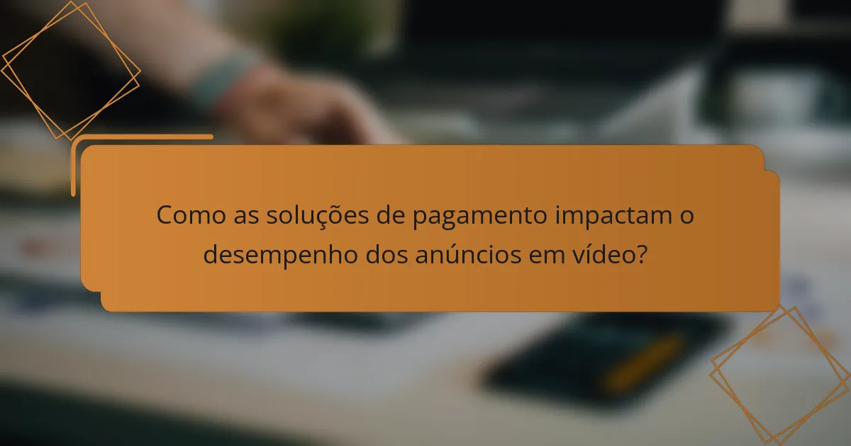 Como as soluções de pagamento impactam o desempenho dos anúncios em vídeo?