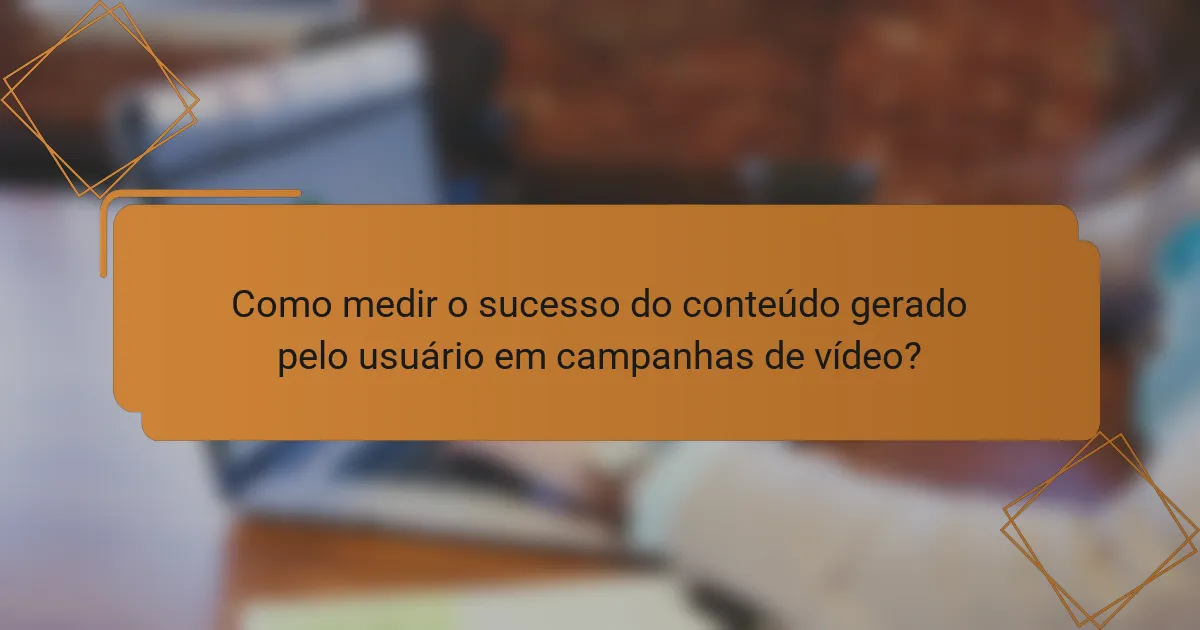 Como medir o sucesso do conteúdo gerado pelo usuário em campanhas de vídeo?