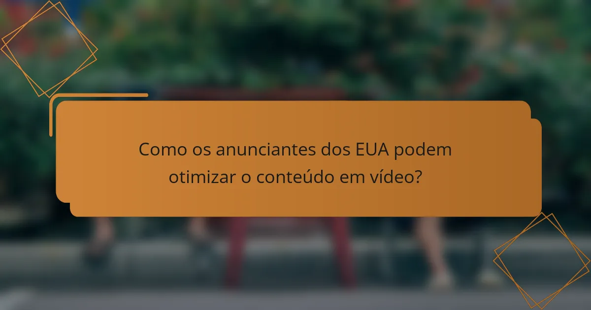 Como os anunciantes dos EUA podem otimizar o conteúdo em vídeo?