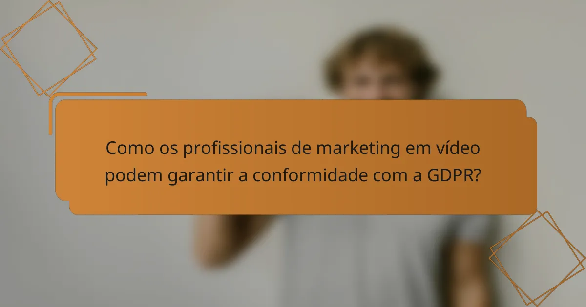 Como os profissionais de marketing em vídeo podem garantir a conformidade com a GDPR?