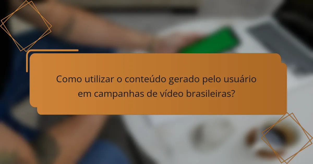 Como utilizar o conteúdo gerado pelo usuário em campanhas de vídeo brasileiras?