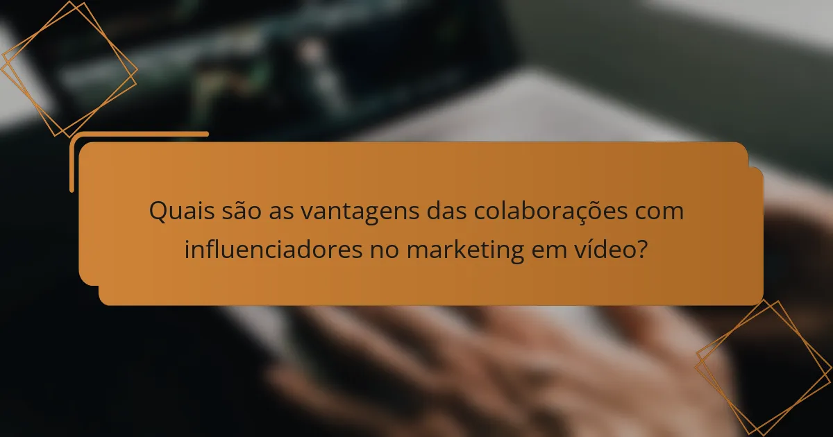 Quais são as vantagens das colaborações com influenciadores no marketing em vídeo?