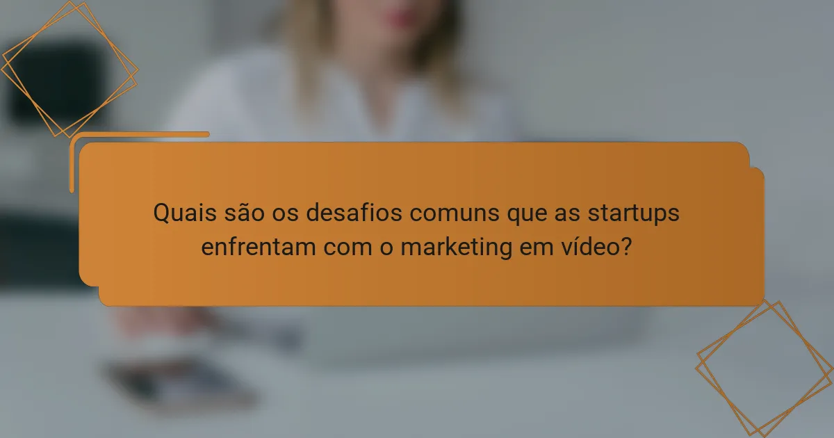 Quais são os desafios comuns que as startups enfrentam com o marketing em vídeo?